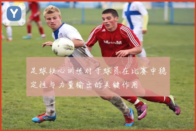 足球核心训练对于球员在比赛中稳定性与力量输出的关键作用