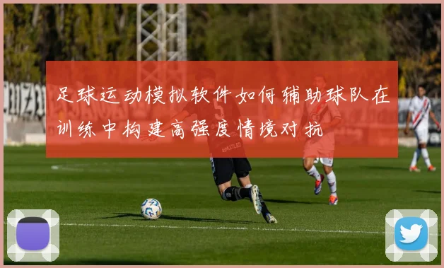 足球运动模拟软件如何辅助球队在训练中构建高强度情境对抗