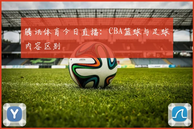 腾讯体育今日直播：CBA篮球与足球内容区别